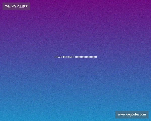 FIFA2018世界杯MOD深度解析与实战玩法全攻略指南合集版